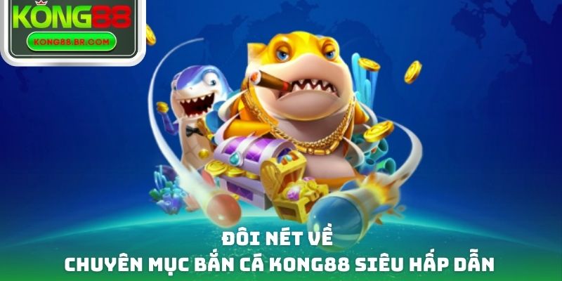 Đôi nét về chuyên mục bắn cá Kong88 siêu hấp dẫn