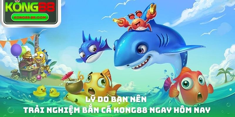 Lý do bạn nên trải nghiệm bắn cá Kong88 ngay hôm nay