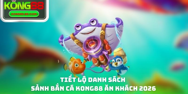 Tiết lộ danh sách sảnh bắn cá Kong88 ăn khách 2026